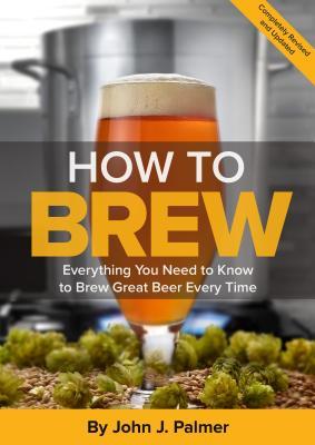 How To Brew: Everything You Need to Know to Brew Great Beer Every Time by John J. Palmer