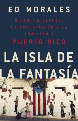 La isla de la fantasia: El colonialismo, la explotacion y la traicion a Puerto Rico por Ed Morales