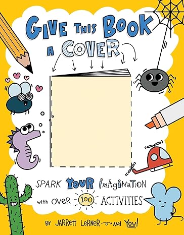 Give This Book a Cover: Spark Your Imagination with Over 100 Activities by Jarrett Lerner