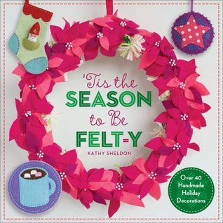 ’Tis the Season to Be Felt-y: Over 40 Handmade Holiday Decorations  by Kathy Sheldon