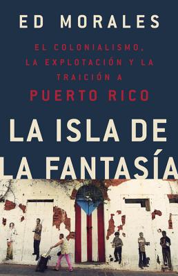 La isla de la fantasia: El colonialismo, la explotacion y la traicion a Puerto Rico  por Ed Morales