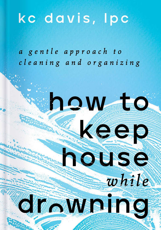 How to Keep House While Drowning: A Gentle Approach to Cleaning and Organizing by  K.C. Davis