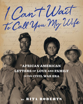 "I Can't Wait to Call You My Wife": African American Letters of Love and Family in the Civil War Era  by Rita Roberts