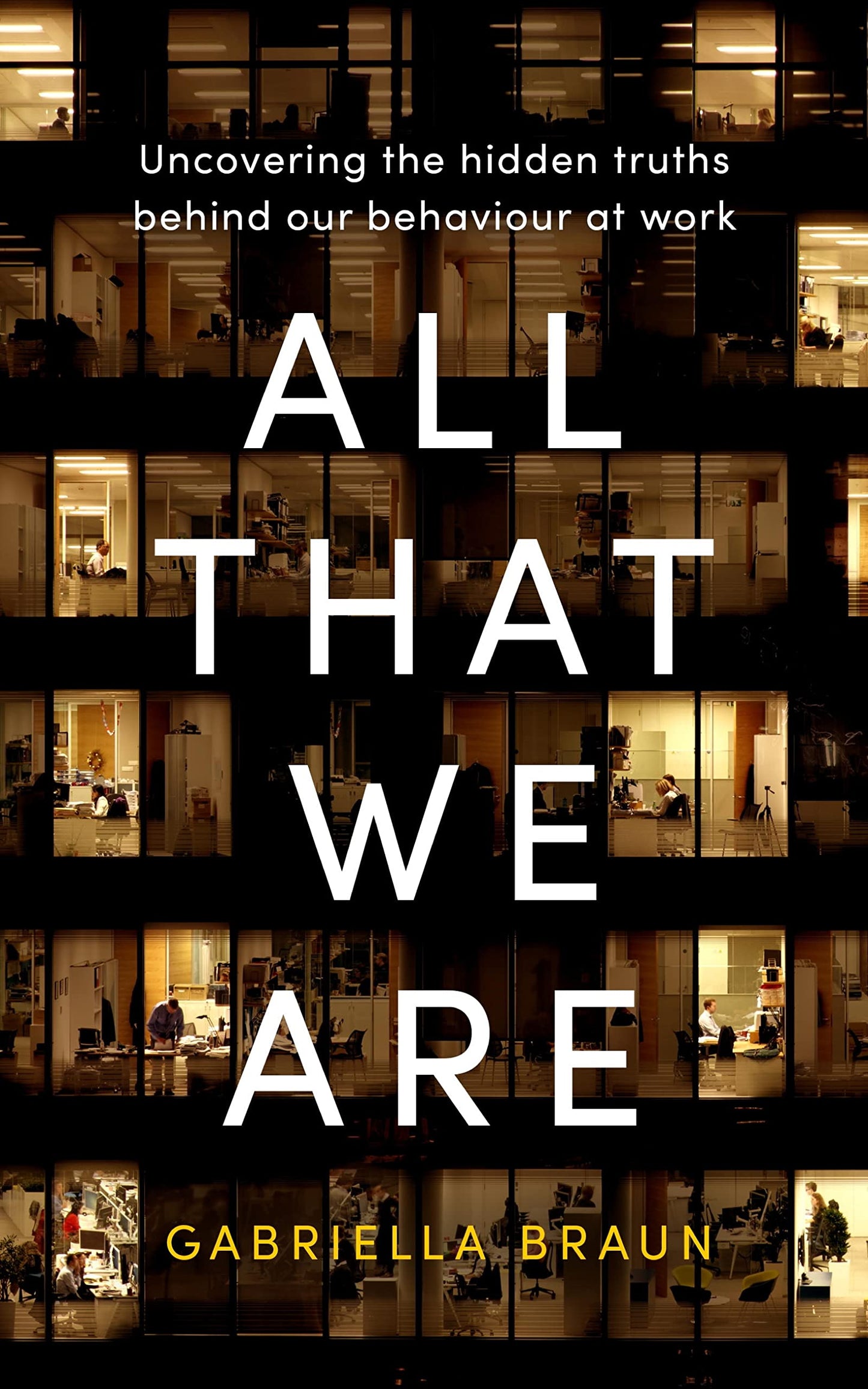 All That We Are: Uncovering the Hidden Truths Behind Our Behaviour at Work by Gabriella Braun