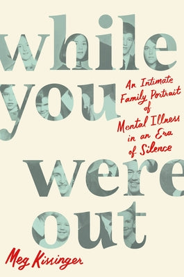 While You Were Out: An Intimate Family Portrait of Mental Illness in an Era of Silence by Meg Kissinger