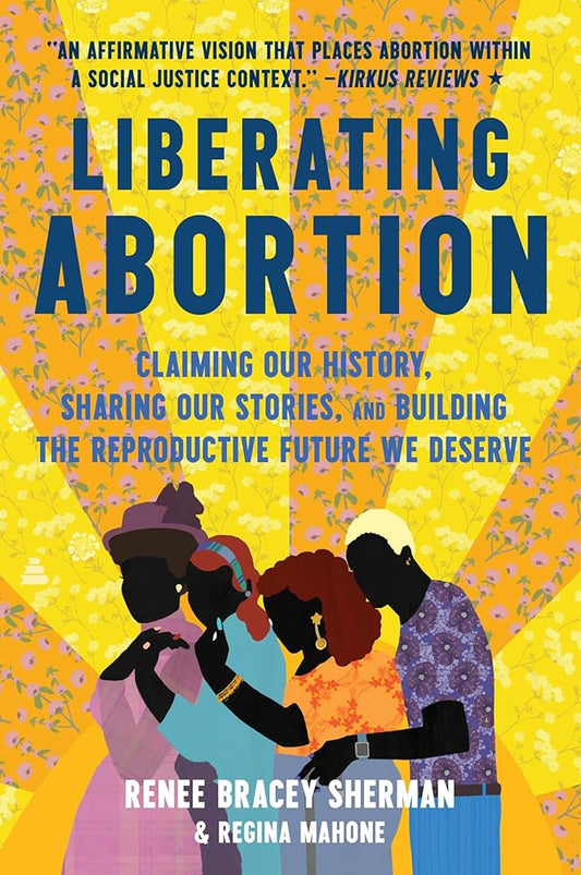 Liberating Abortion: Claiming Our History, Sharing Our Stories, and Building the Reproductive Future We Deserve cover image