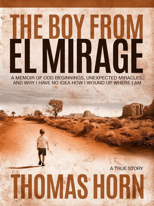 The Boy from el Mirage: A Memoir of Odd Beginnings, Unexpected Miracles, and Why I Have No Idea How I Wound up Where I Am cover image