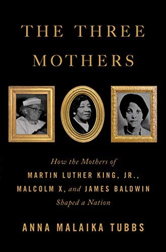 The Three Mothers: How the Mothers of Martin Luther King Jr., Malcolm X, and James Baldwin shaped a Nation by Anna Malaika Tubbs