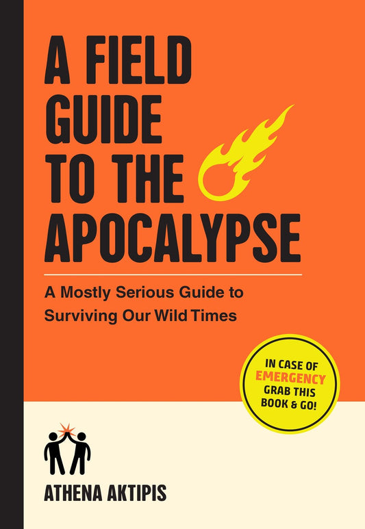 A Field Guide to the Apocalypse: A Mostly Serious Guide to Surviving Our Wild Times by Athena Aktipis