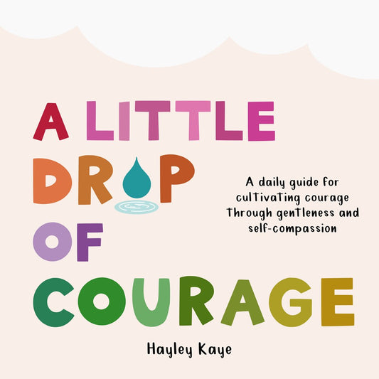 A Little Drop of Courage : A Daily Guide for Cultivating Courage Through Gentleness and Self-Compassion  by Hayley Kaye