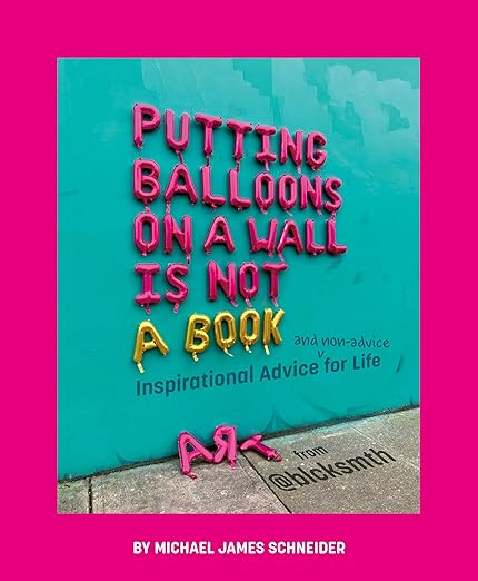 Putting Balloons on a Wall is Not a Book: Inspirational Advice and non-advice for Life by Michael James Schneider (@blcksmth)